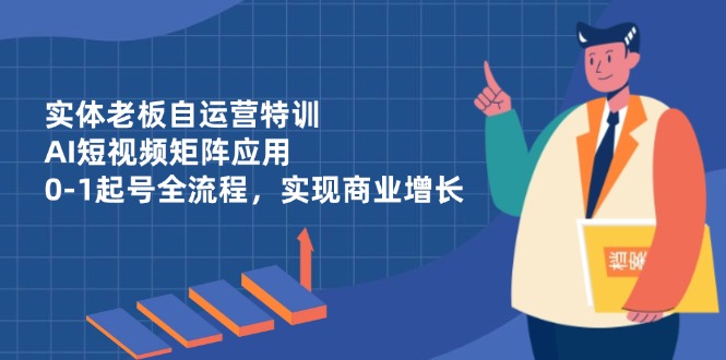 实体老板自运营特训，AI短视频矩阵应用，0-1起号全流程，实现商业增长-百盟网