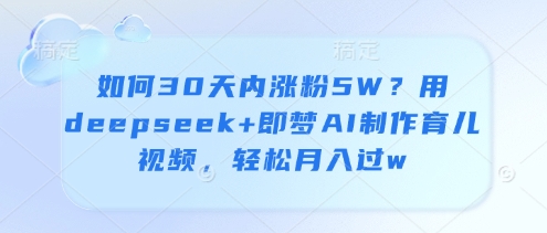 如何30天内涨粉5W？用deepseek+即梦AI制作育儿视频，轻松月入过w-百盟网
