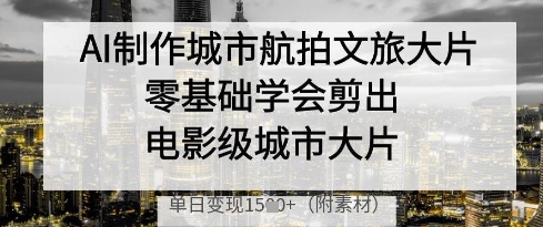 AI制作城市航拍文旅大片，零基础学会剪出电影级城市大片，单日变现多张-百盟网