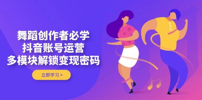 舞蹈创作者必学，抖音账号运营，多模块解锁变现密码-百盟网