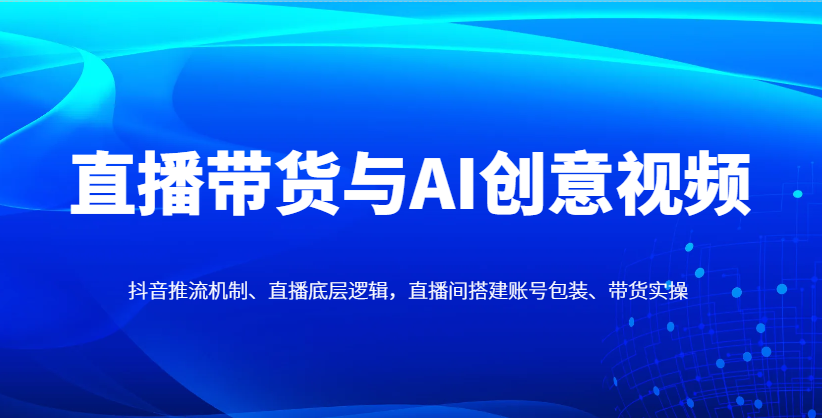 直播带货与AI创意视频，抖音推流机制、直播底层逻辑，直播间搭建账号包装、带货实操-百盟网