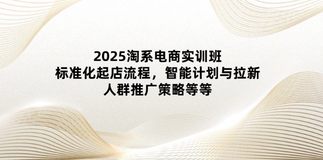 2025淘系电商实训班：标准化起店流程，智能计划与拉新，人群推广策略等等-百盟网