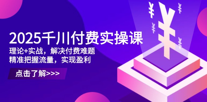 2025千川付费实操课，理论+实战，解决付费难题，精准把握流量，实现盈利-百盟网