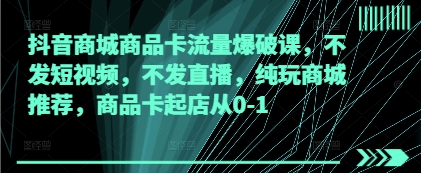 抖音商城商品卡流量爆破课，不发短视频，不发直播，纯玩商城推荐，商品卡起店从0-1-百盟网