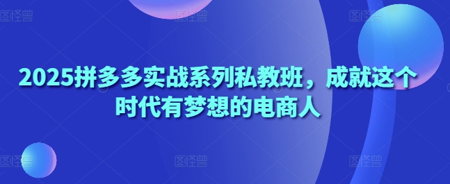 2025拼多多实战系列私教班，成就这个时代有梦想的电商人-百盟网