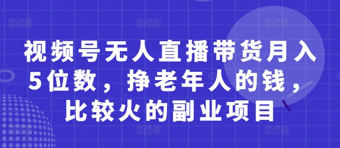 视频号无人直播带货月入5位数，挣老年人的钱，比较火的副业项目-百盟网