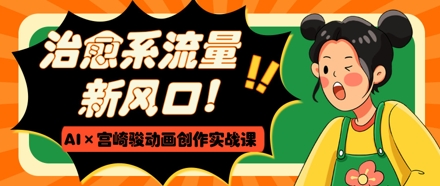 治愈系流量新风口，AI+宫崎骏动画创作实战课，从0到1打造爆款视频-百盟网