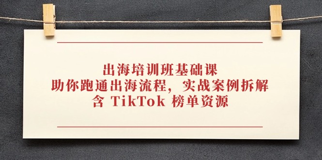 出海培训班基础课，助你跑通出海流程，实战案例拆解，含 TikTok 榜单资源-百盟网