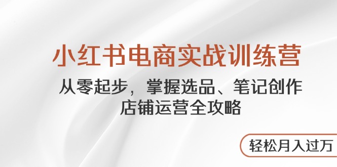 小红书电商实战训练营，从零起步，掌握选品、笔记创作、店铺运营全攻略…-百盟网
